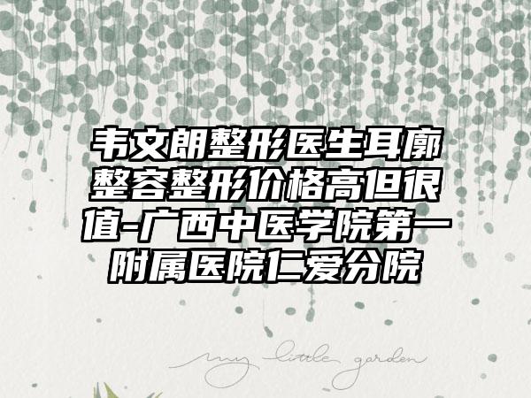 韦文朗整形医生耳廓整容整形价格高但很值-广西中医学院第一附属医院仁爱分院
