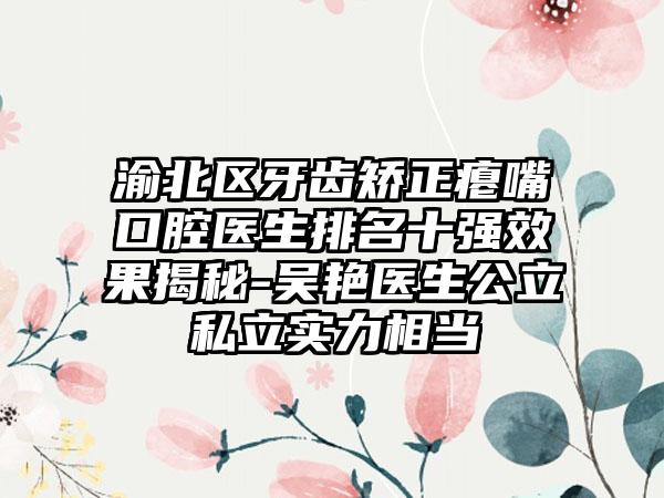 渝北区牙齿矫正瘪嘴口腔医生排名十强效果揭秘-吴艳医生公立私立实力相当