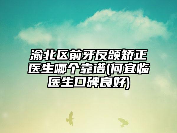 渝北区前牙反颌矫正医生哪个靠谱(何宜临医生口碑良好)