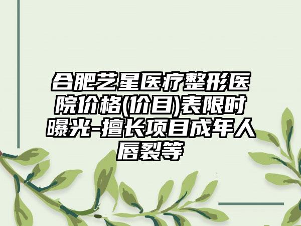 合肥艺星医疗整形医院价格(价目)表限时曝光-擅长项目成年人唇裂等
