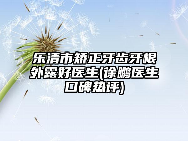 乐清市矫正牙齿牙根外露好医生(徐鹏医生口碑热评)