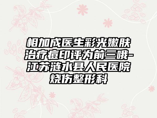 相加成医生彩光嫩肤治疗痘印评为前三哦-江苏涟水县人民医院烧伤整形科