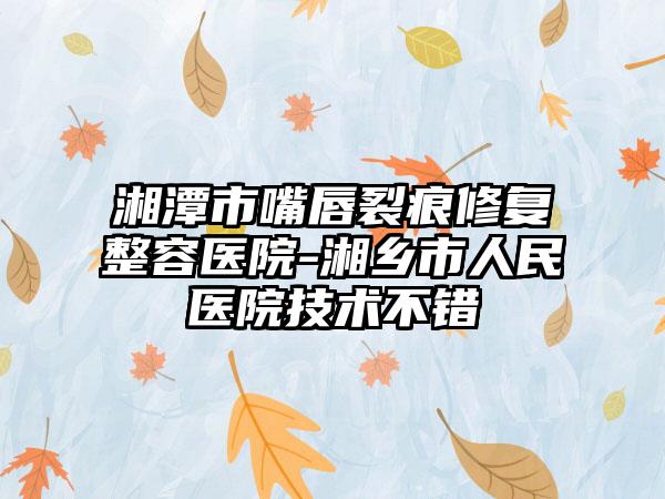 湘潭市嘴唇裂痕修复整容医院-湘乡市人民医院技术不错