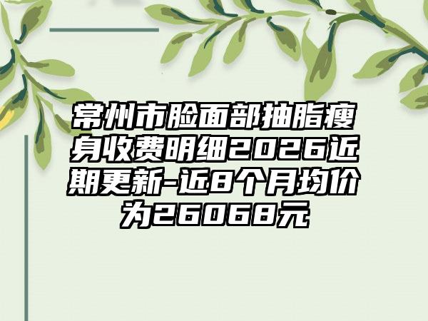 常州市脸面部抽脂瘦身收费明细2026近期更新-近8个月均价为26068元