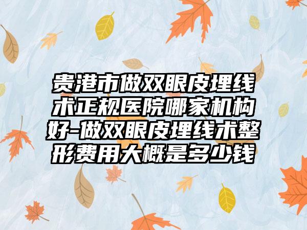 贵港市做双眼皮埋线术正规医院哪家机构好-做双眼皮埋线术整形费用大概是多少钱