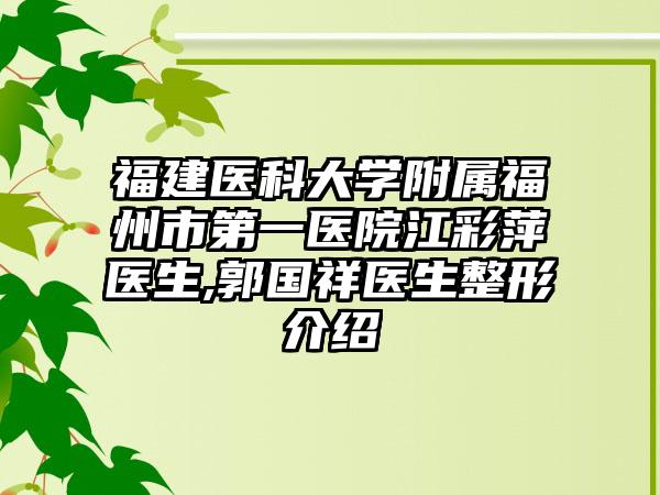 福建医科大学附属福州市第一医院江彩萍医生,郭国祥医生整形介绍