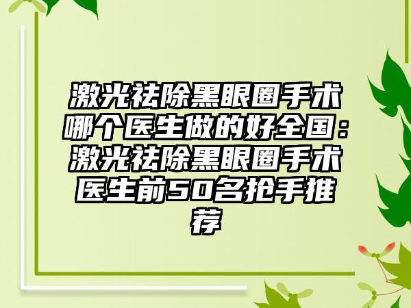 激光祛除黑眼圈手术哪个医生做的好全国:激光祛除黑眼圈手术医生前50名抢手推荐