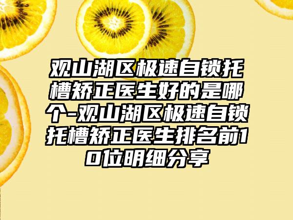 观山湖区极速自锁托槽矫正医生好的是哪个-观山湖区极速自锁托槽矫正医生排名前10位明细分享