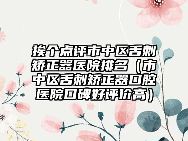 挨个点评市中区舌刺矫正器医院排名（市中区舌刺矫正器口腔医院口碑好评价高）