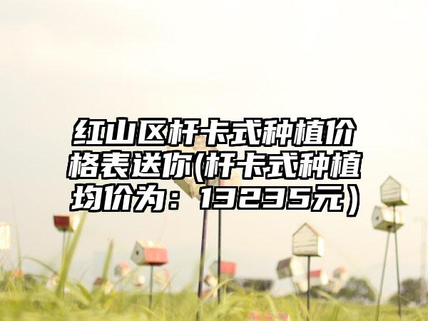 红山区杆卡式种植价格表送你(杆卡式种植均价为：13235元）