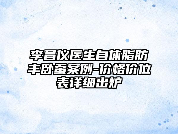 李昌仪医生自体脂肪丰卧蚕案例-价格价位表详细出炉