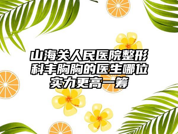 山海关人民医院整形科丰胸胸的医生哪位实力更高一筹