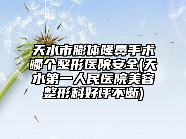 天水市膨体隆鼻手术哪个整形医院安全(天水第一人民医院美容整形科好评不断)