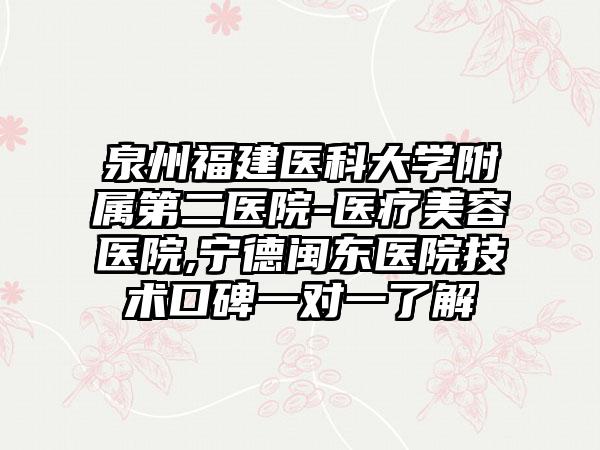 泉州福建医科大学附属第二医院-医疗美容医院,宁德闽东医院技术口碑一对一了解