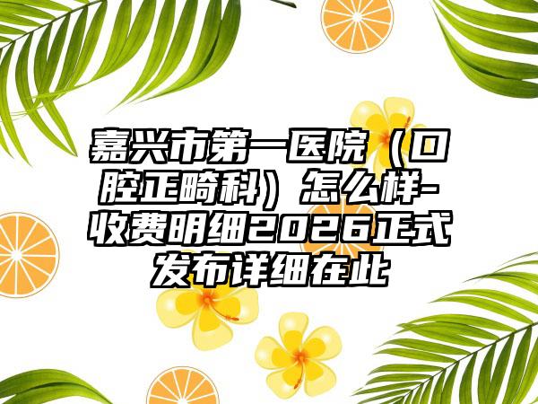 嘉兴市第一医院(口腔正畸科)怎么样-收费明细2026正式发布详细在此