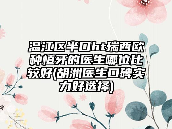 温江区半口ht瑞西欧种植牙的医生哪位比较好(胡洲医生口碑实力好选择)