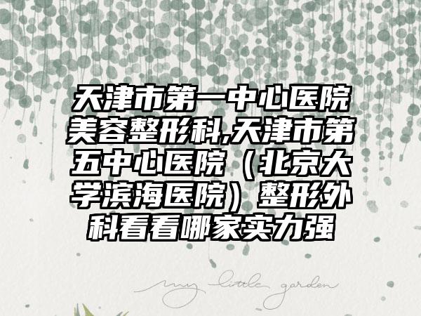 天津市第一中心医院美容整形科,天津市第五中心医院(北京大学滨海医院)整形外科看看哪家实力强
