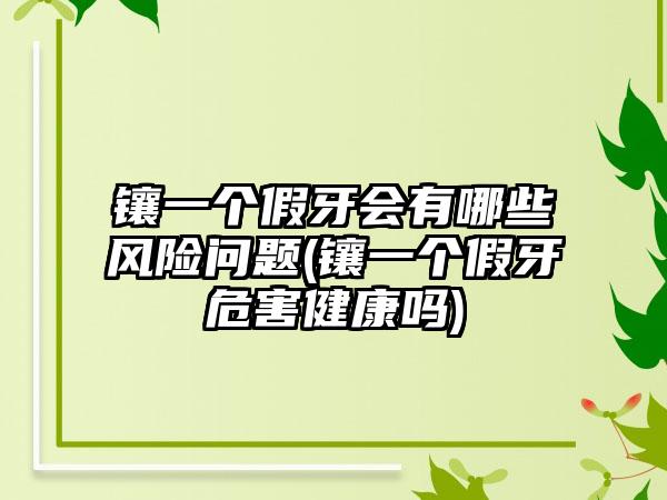 镶一个假牙会有哪些风险问题(镶一个假牙危害健康吗)