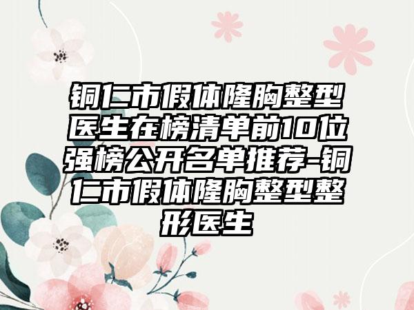 铜仁市假体隆胸整型医生在榜清单前10位强榜公开名单推荐-铜仁市假体隆胸整型整形医生