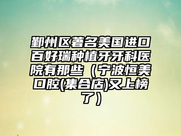 鄞州区著名美国进口百好瑞种植牙牙科医院有那些（宁波恒美口腔(集合店)又上榜了）