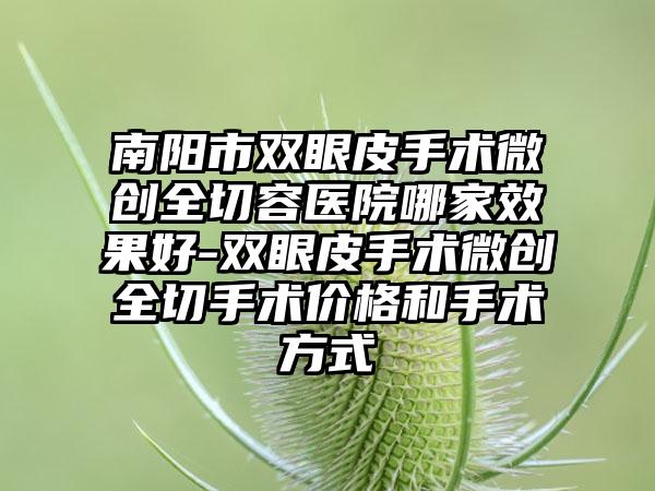 南阳市双眼皮手术微创全切容医院哪家效果好-双眼皮手术微创全切手术价格和手术方式