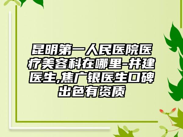 昆明第一人民医院医疗美容科在哪里-井建医生,焦广银医生口碑出色有资质