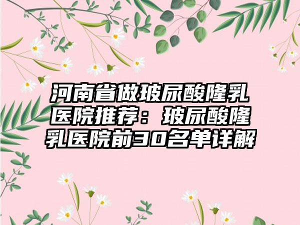 河南省做玻尿酸隆乳医院推荐:玻尿酸隆乳医院前30名单详解