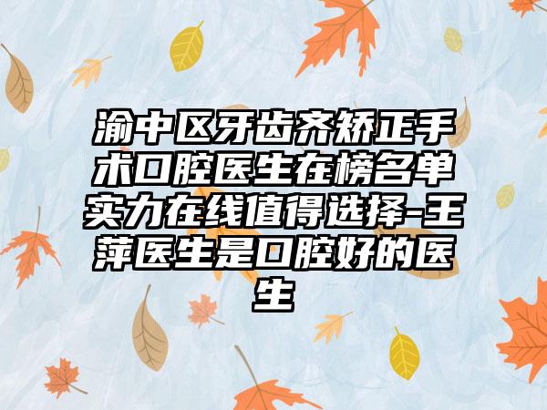 渝中区牙齿齐矫正手术口腔医生在榜名单实力在线值得选择-王萍医生是口腔好的医生
