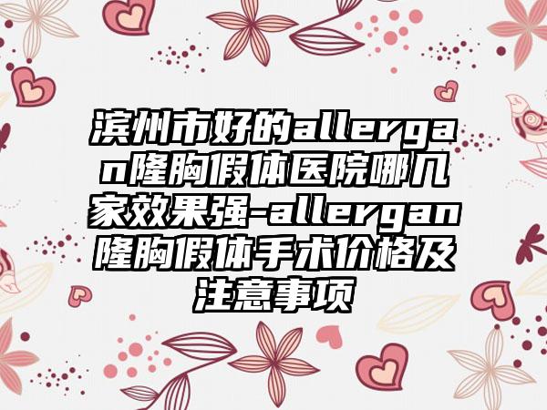 滨州市好的allergan隆胸假体医院哪几家效果强-allergan隆胸假体手术价格及注意事项