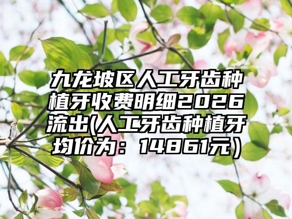 九龙坡区人工牙齿种植牙收费明细2026流出(人工牙齿种植牙均价为:14861元)