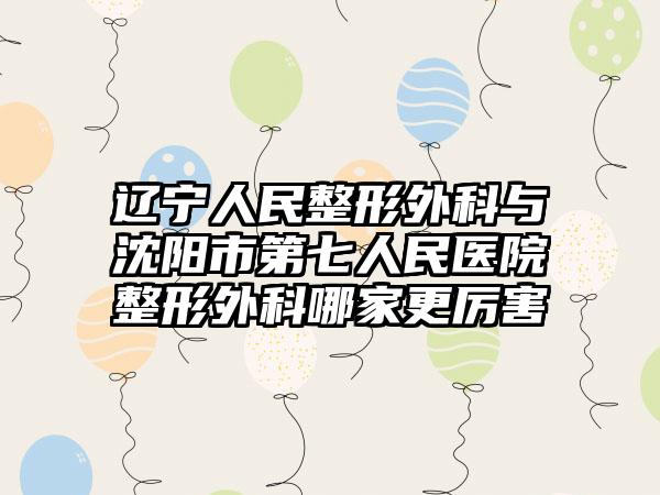 辽宁人民整形外科与沈阳市第七人民医院整形外科哪家更厉害
