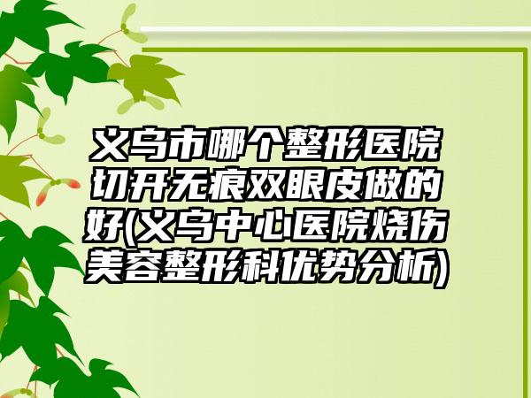 义乌市哪个整形医院切开无痕双眼皮做的好(义乌中心医院烧伤美容整形科优势分析)