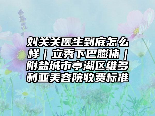 刘关关医生到底怎么样｜立秀下巴膨体｜附盐城市亭湖区维多利亚美容院收费标准