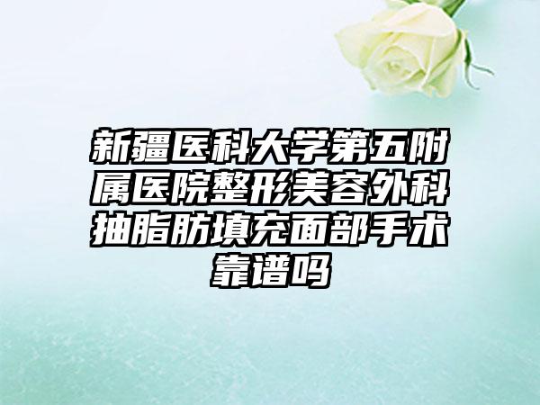 新疆医科大学第五附属医院整形美容外科抽脂肪填充面部手术靠谱吗