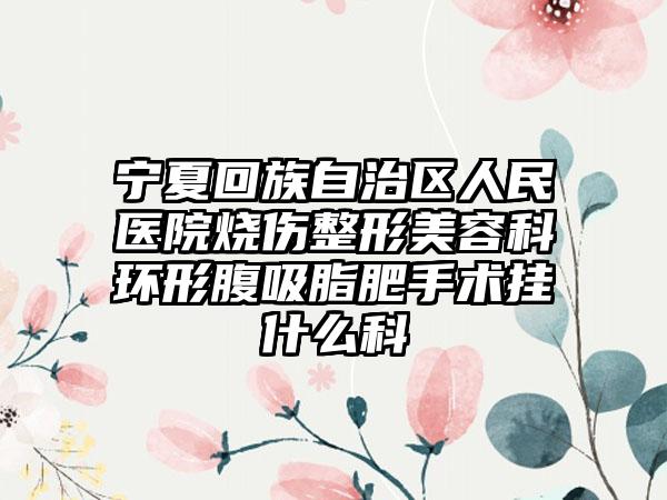 宁夏回族自治区人民医院烧伤整形美容科环形腹吸脂肥手术挂什么科