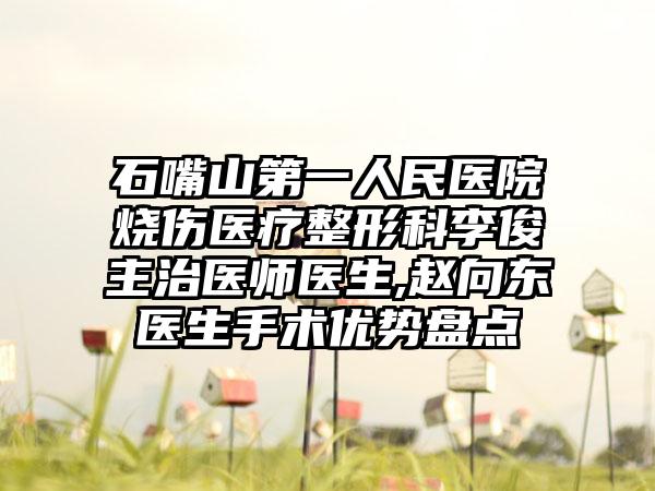 石嘴山第一人民医院烧伤医疗整形科李俊主治医师医生,赵向东医生手术优势盘点