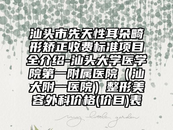 汕头市先天性耳朵畸形矫正收费标准项目全介绍-汕头大学医学院第一附属医院（汕大附一医院）整形美容外科价格(价目)表