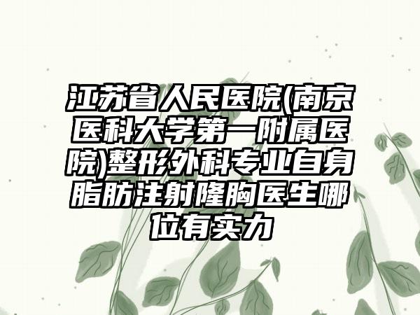 江苏省人民医院(南京医科大学第一附属医院)整形外科专业自身脂肪注射隆胸医生哪位有实力