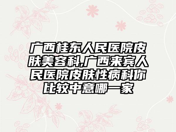 广西桂东人民医院皮肤美容科,广西来宾人民医院皮肤性病科你比较中意哪一家