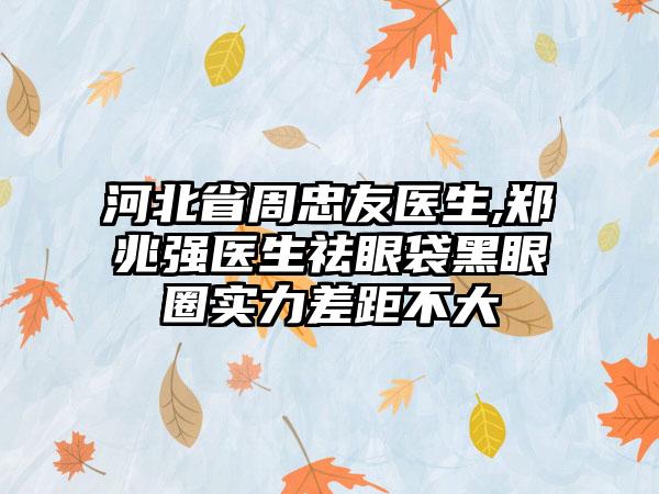 河北省周忠友医生,郑兆强医生祛眼袋黑眼圈实力差距不大
