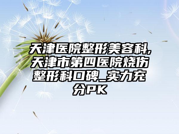 天津医院整形美容科,天津市第四医院烧伤整形科口碑_实力充分PK