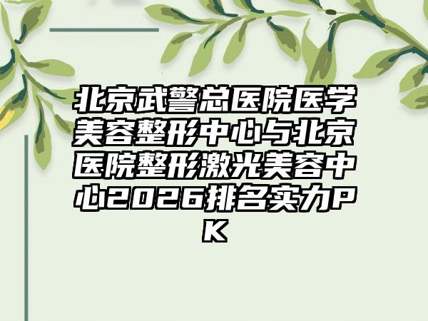 北京武警总医院医学美容整形中心与北京医院整形激光美容中心2026排名实力PK