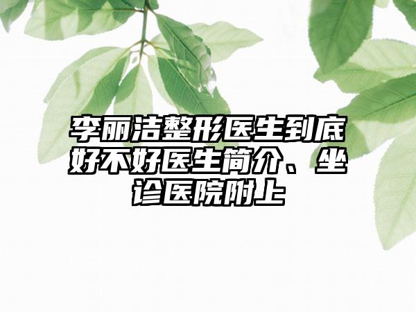 李丽洁整形医生到底好不好医生简介、坐诊医院附上