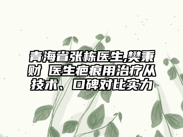 青海省张栋医生,樊秉财医生疤痕用治疗从技术、口碑对比实力