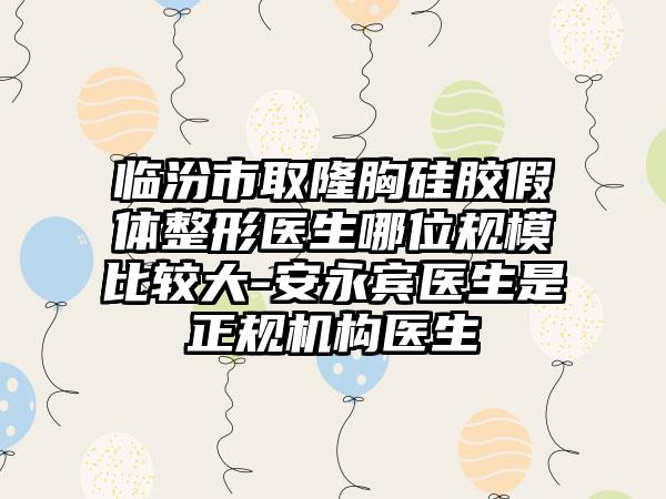 临汾市取隆胸硅胶假体整形医生哪位规模比较大-安永宾医生是正规机构医生