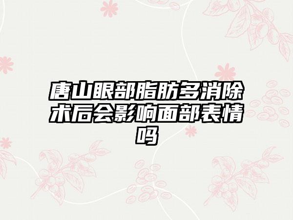 唐山眼部脂肪多消除术后会影响面部表情吗