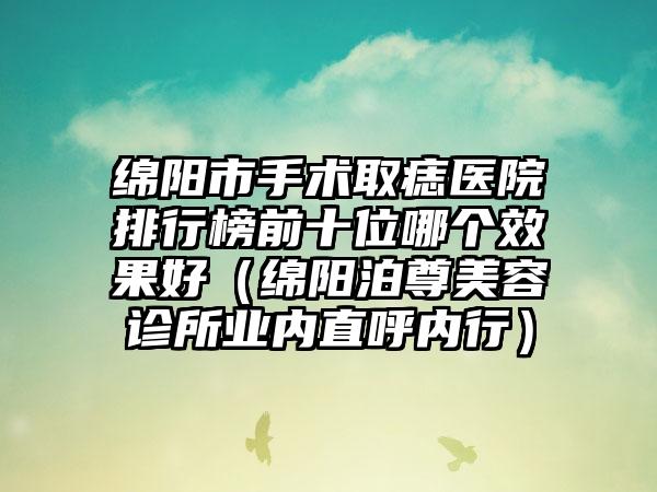 绵阳市手术取痣医院排行榜前十位哪个效果好（绵阳泊尊美容诊所业内直呼内行）