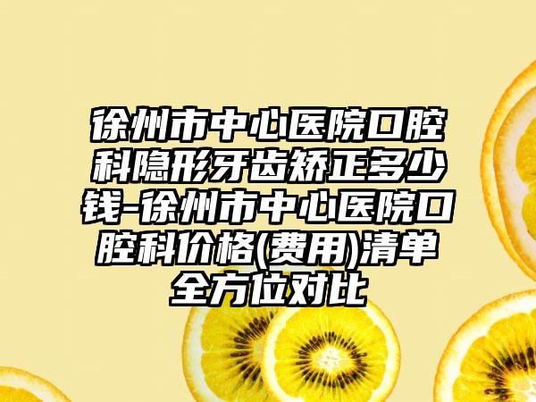 徐州市中心医院口腔科隐形牙齿矫正多少钱-徐州市中心医院口腔科价格(费用)清单全方位对比
