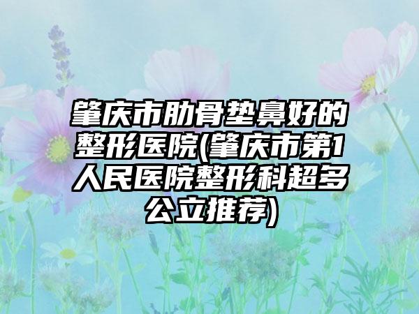 肇庆市肋骨垫鼻好的整形医院(肇庆市第1人民医院整形科超多公立推荐)
