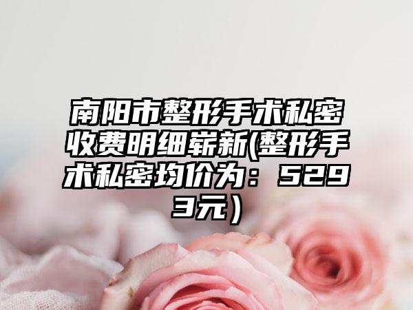 南阳市整形手术私密收费明细崭新(整形手术私密均价为：5293元）
